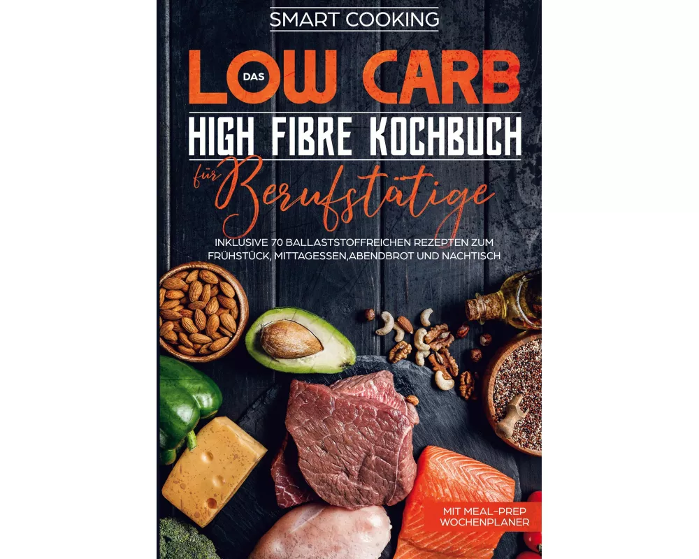 Das Low Carb High Fibre Kochbuch für Berufstätige - inklusive 70 ballaststoffreichen Rezepten zum Frühstück, Mittagessen,Abendbrot und Nachtisch | Mit