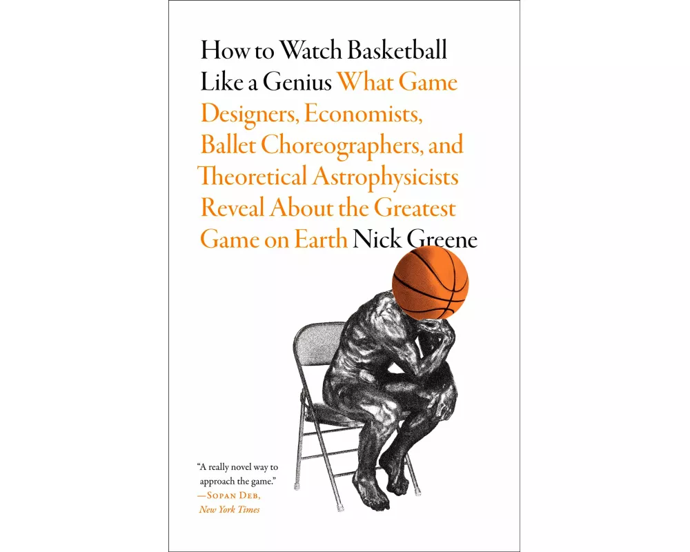 How to Watch Basketball Like a Genius: What Game Designers, Economists, Ballet Choreographers, and Theoretical Astrophysicists Reveal About the Greate