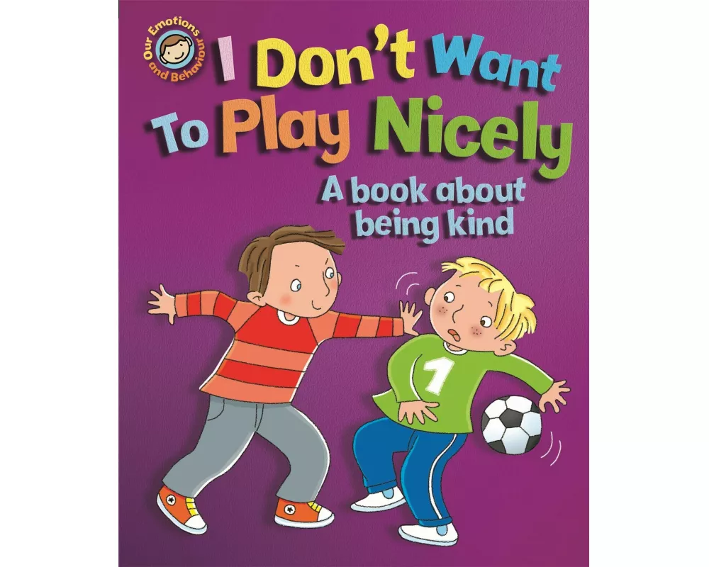 Our Emotions and Behaviour: I Don't Want to Play Nicely: A book about being kind