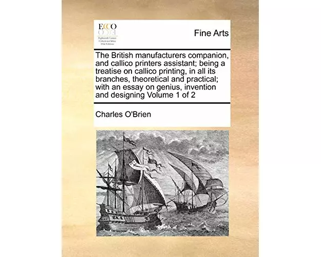 The British Manufacturers Companion, and Callico Printers Assistant; Being a Treatise on Callico Printing, in All Its Branches, Theoretical and Practi