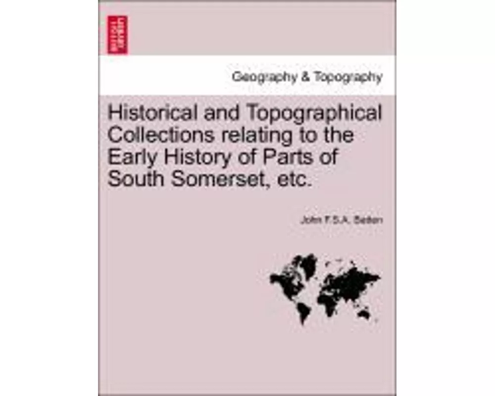 Historical and Topographical Collections Relating to the Early History of Parts of South Somerset, Etc.