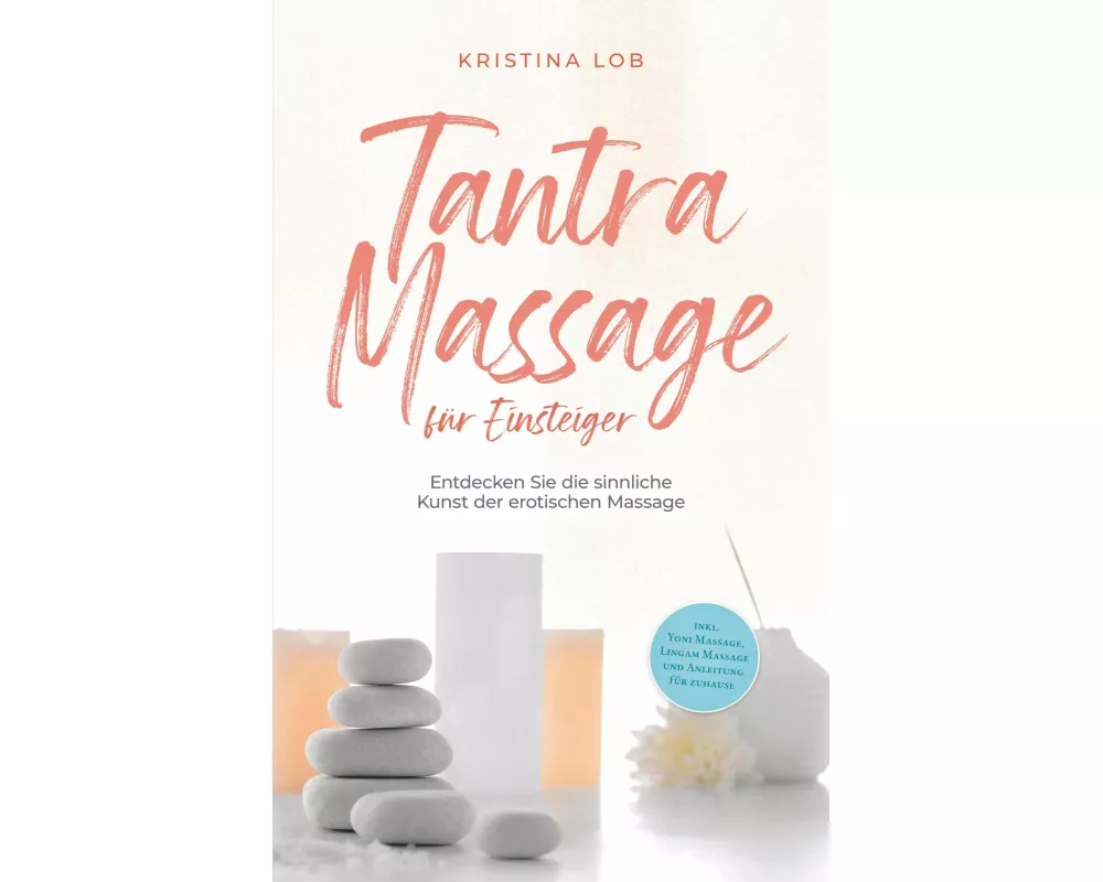 Tantra Massage für Einsteiger: Entdecken Sie die sinnliche Kunst der erotischen Massage - inkl. Yoni Massage, Lingam Massage und Anleitung für zuhause