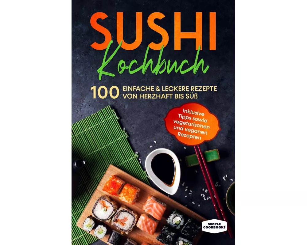 Sushi Kochbuch: 100 einfache & leckere Rezepte von herzhaft bis süß - Inklusive Tipps sowie vegetarischen und veganen Rezepten