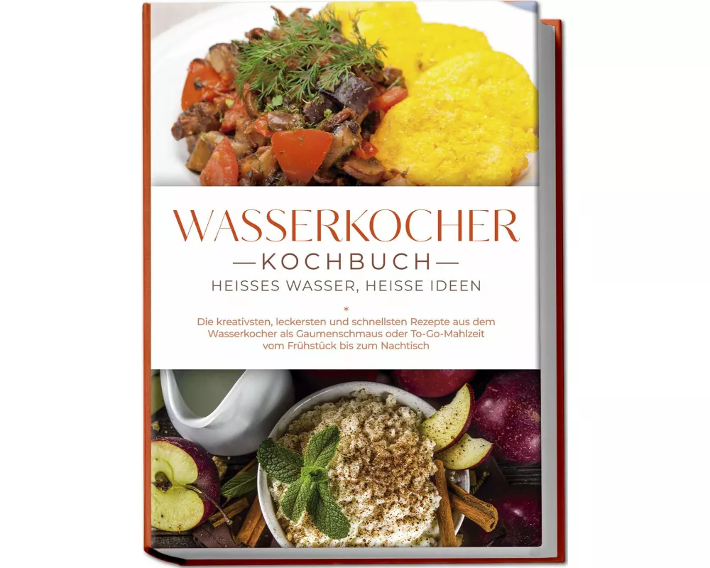 Wasserkocher Kochbuch: Heißes Wasser, heiße Ideen - Die kreativsten, leckersten und schnellsten Rezepte aus dem Wasserkocher als Gaumenschmaus oder To