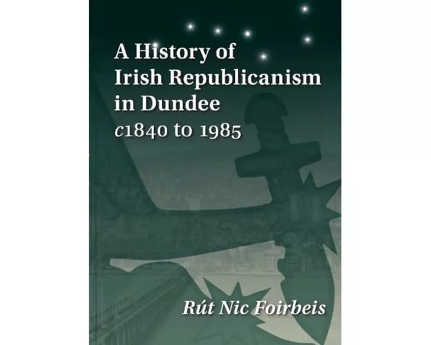 A History of Irish Republicanism in Dundee c1840 to 1985