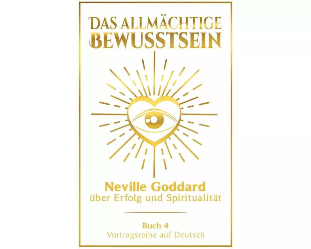 Das allmächtige Bewusstsein: Neville Goddard über Erfolg und Spiritualität - Buch 4 - Vortragsreihe auf Deutsch