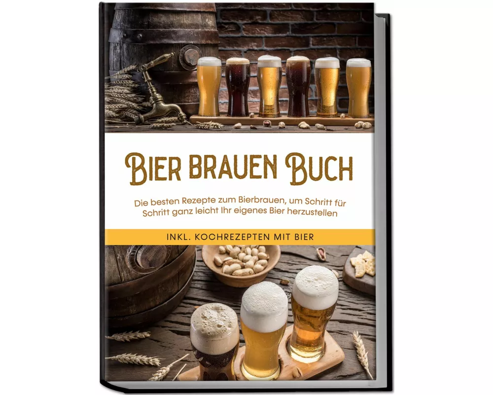 Bier brauen Buch: Die besten Rezepte zum Bierbrauen, um Schritt für Schritt ganz leicht Ihr eigenes Bier herzustellen - inkl. Kochrezepten mit Bier