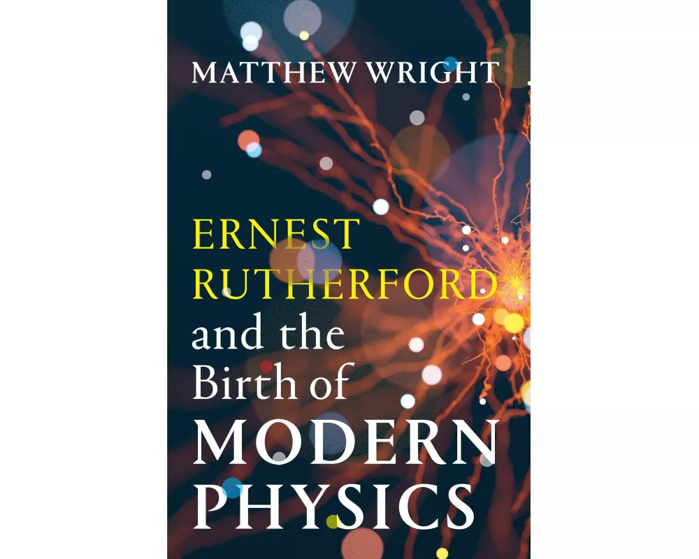 Ernest Rutherford and the Birth of Modern Physics