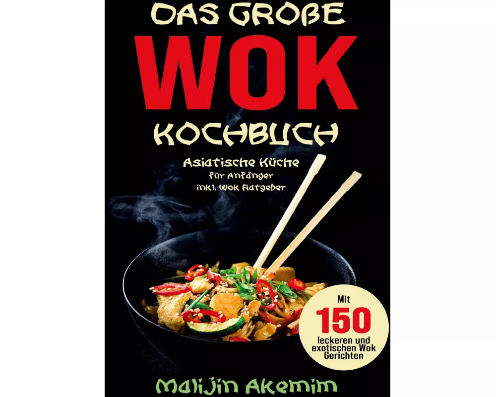 Das große WOK Kochbuch für Anfänger - 150 schnelle und gesunde Rezepte aus Asien!