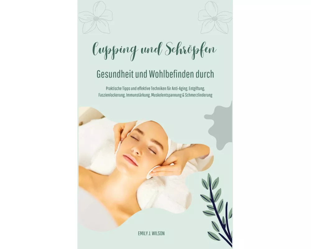 Gesundheit und Wohlbefinden durch Schröpfen und Cupping (Praktische Tipps und effektive Techniken für Anti-Aging, Entgiftung, Faszienlockerung, Immuns