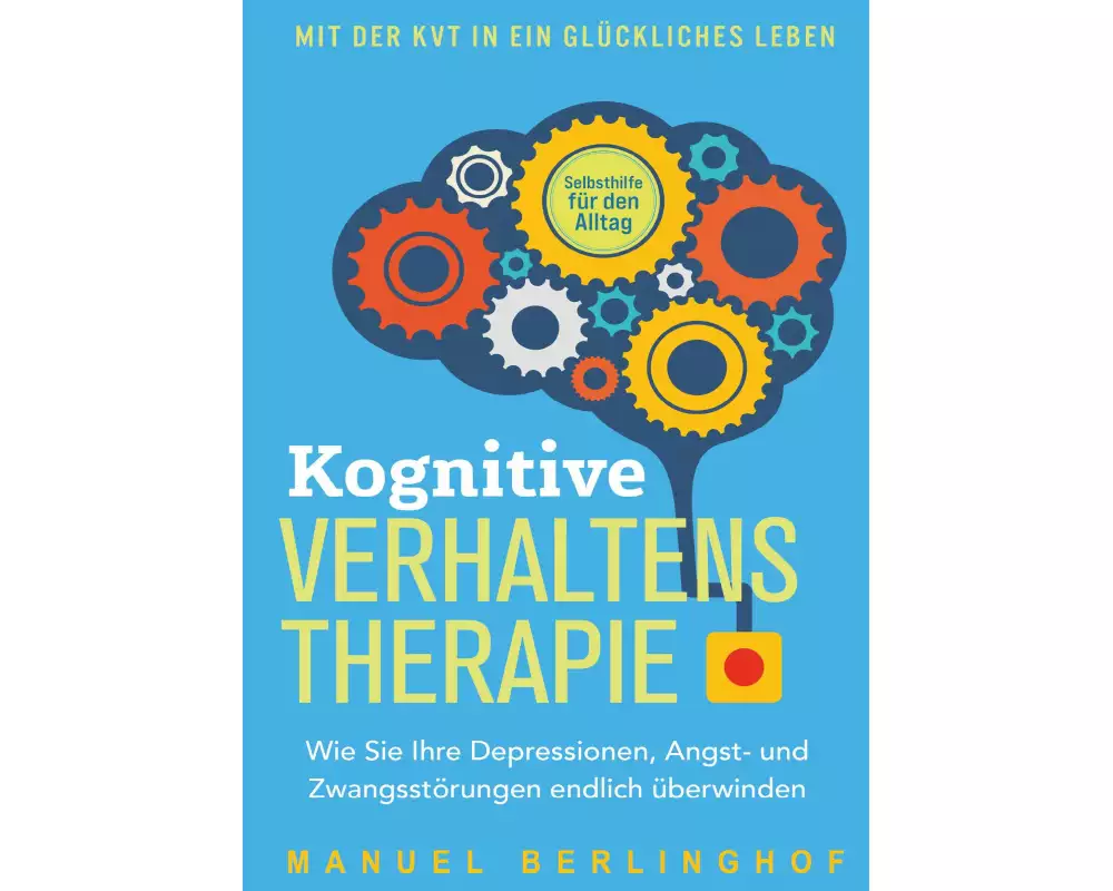 Kognitive Verhaltenstherapie - Selbsthilfe für den Alltag: Wie Sie Ihre Depressionen, Angst- und Zwangsstörungen endlich überwinden. Mit der KVT in ei