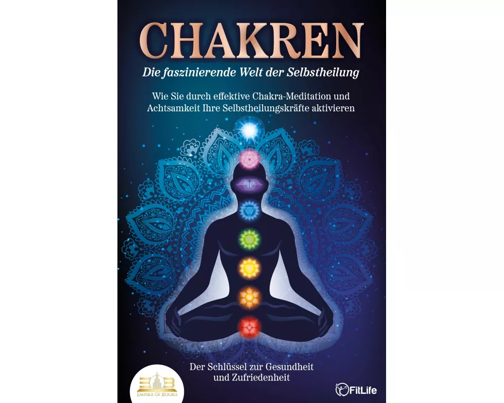 CHAKREN - Die faszinierende Welt der Selbstheilung: Wie Sie durch effektive Chakra-Meditation und Achtsamkeit Ihre Selbstheilungskräfte aktivieren