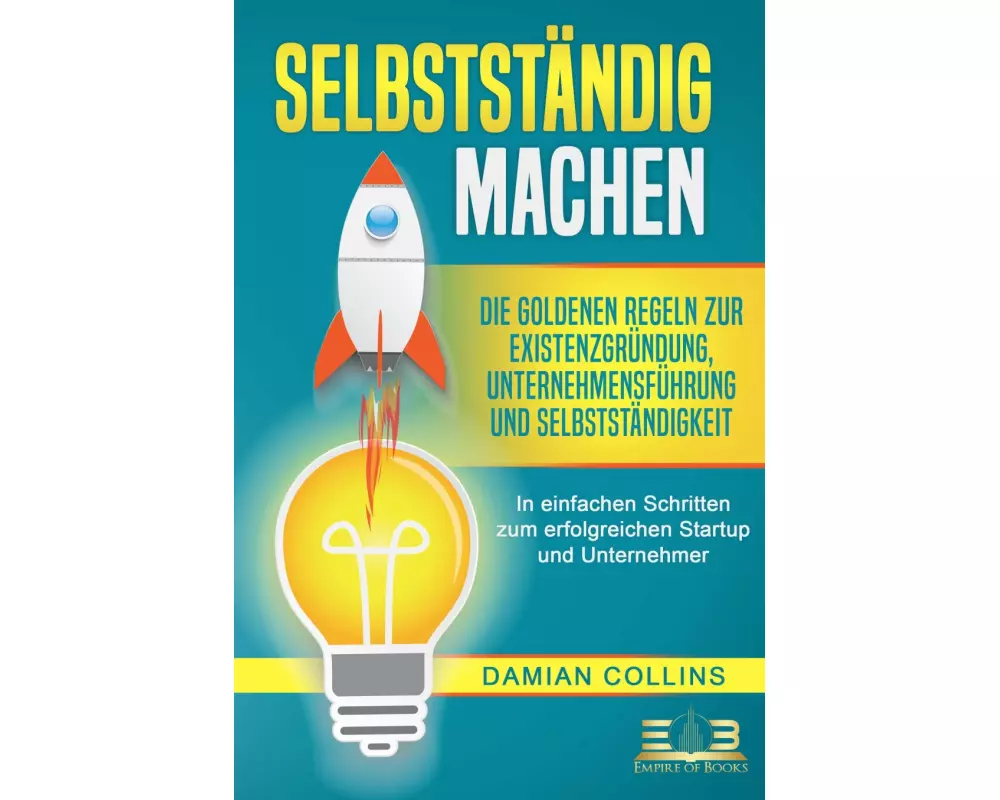 SELBSTSTÄNDIG MACHEN: Die goldenen Regeln zur Existenzgründung, Unternehmensführung und Selbstständigkeit - In einfachen Schritten zum erfolgreichen S