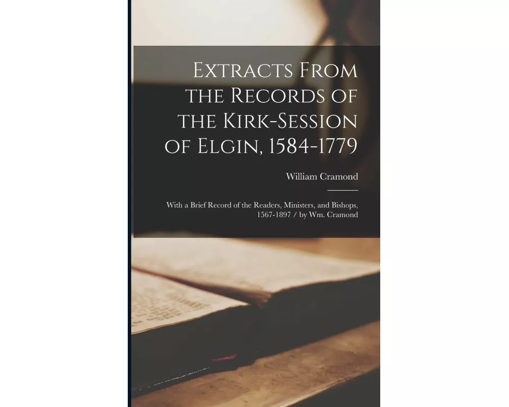 Extracts From the Records of the Kirk-Session of Elgin, 1584-1779