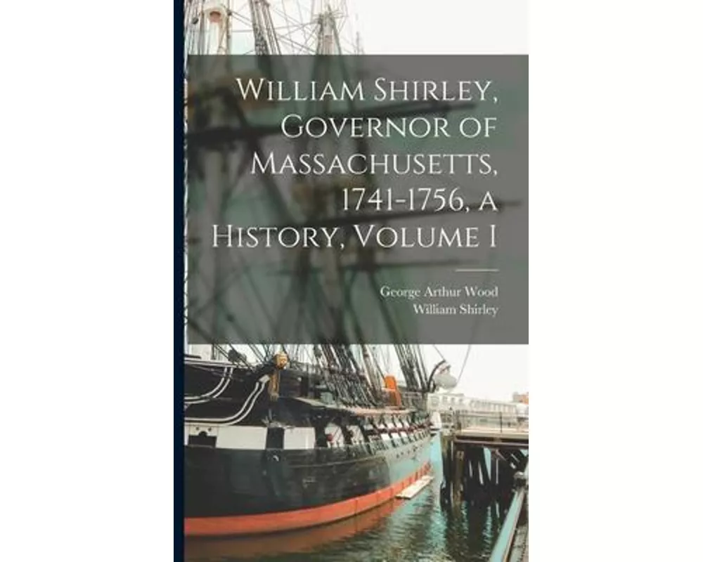 William Shirley, Governor of Massachusetts, 1741-1756, a History, Volume I