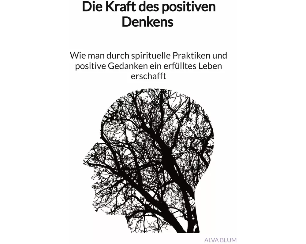 Die Kraft des positiven Denkens - Wie man durch spirituelle Praktiken und positive Gedanken ein erfülltes Leben erschafft
