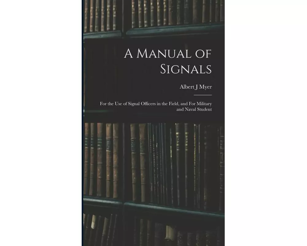 A Manual of Signals: For the use of Signal Officers in the Field, and For Military and Naval Student