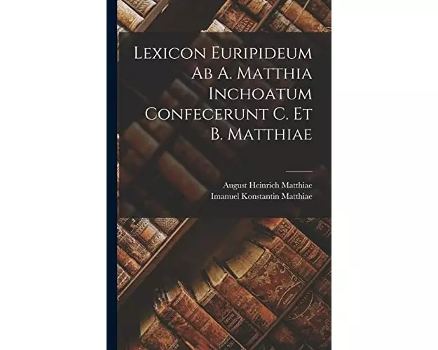 Lexicon Euripideum Ab A. Matthia Inchoatum Confecerunt C. Et B. Matthiae