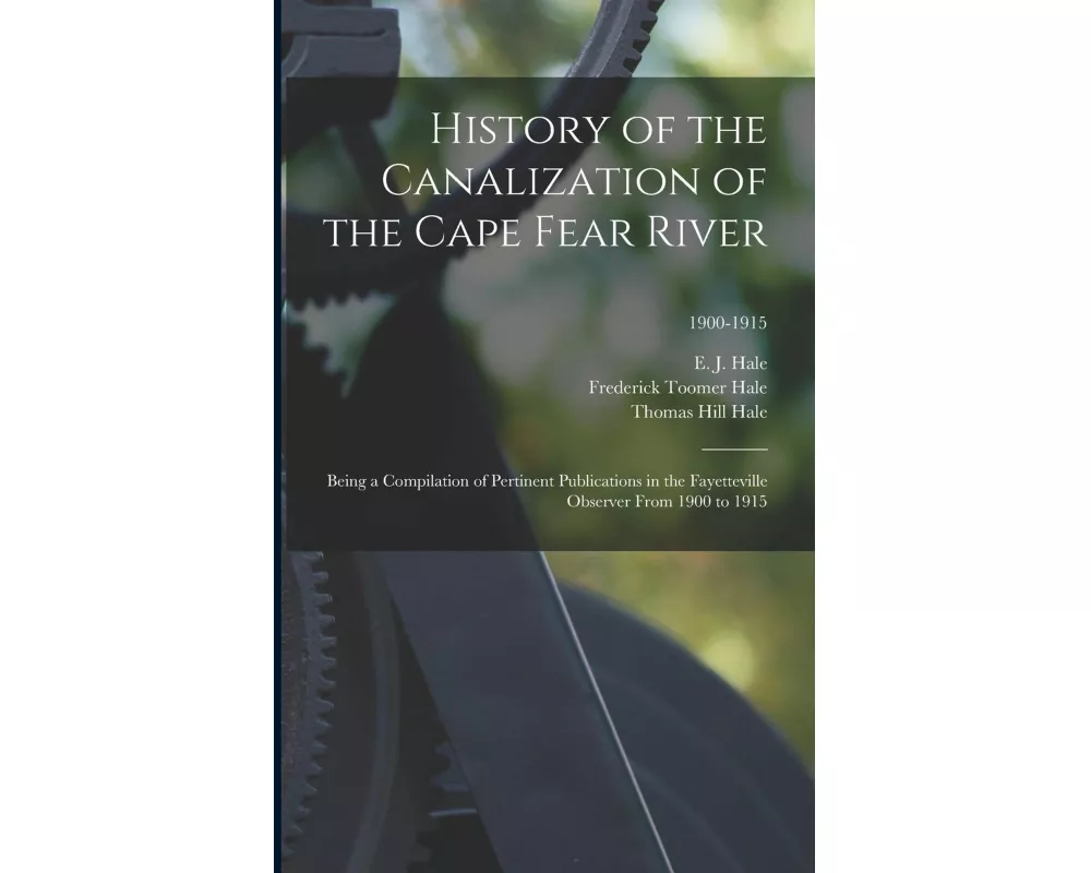 History of the Canalization of the Cape Fear River: Being a Compilation of Pertinent Publications in the Fayetteville Observer From 1900 to 1915; 1900