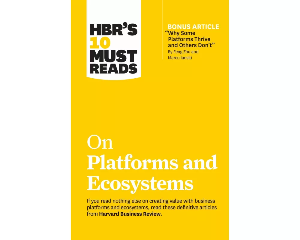 HBR's 10 Must Reads on Platforms and Ecosystems (with bonus article by "Why Some Platforms Thrive and Others Don't" By Feng Zhu and Marco Iansiti)
