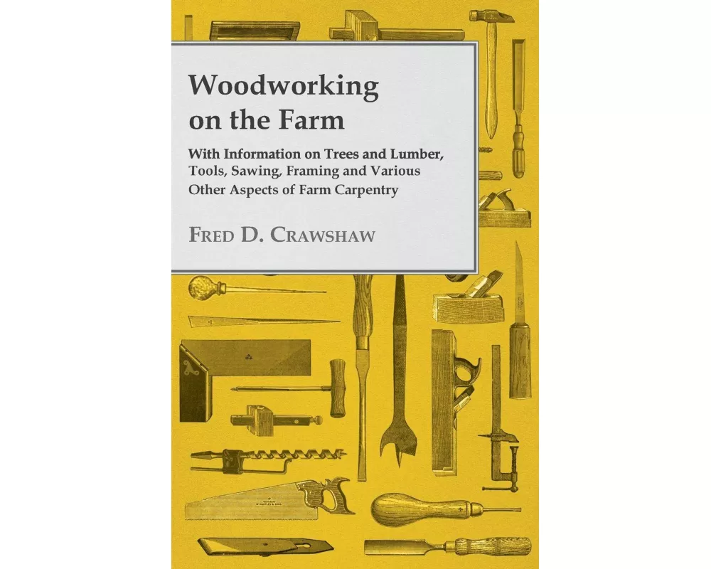 Woodworking on the Farm - With Information on Trees and Lumber, Tools, Sawing, Framing and Various Other Aspects of Farm Carpentry