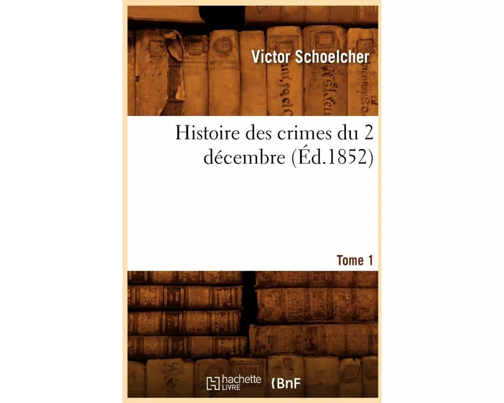Histoire Des Crimes Du 2 Décembre. Tome 1 (Éd.1852)