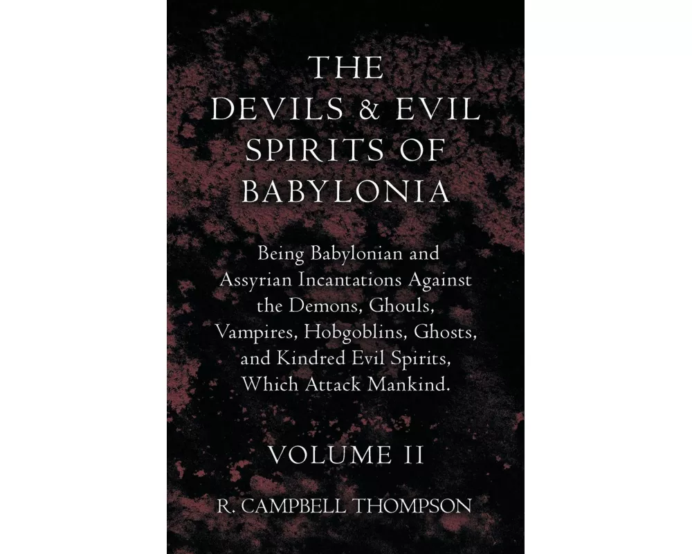 The Devils and Evil Spirits of Babylonia, Being Babylonian and Assyrian Incantations Against the Demons, Ghouls, Vampires, Hobgoblins, Ghosts, and Kin