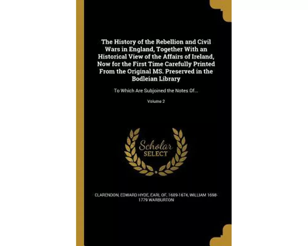 The History of the Rebellion and Civil Wars in England, Together With an Historical View of the Affairs of Ireland, Now for the First Time Carefully P