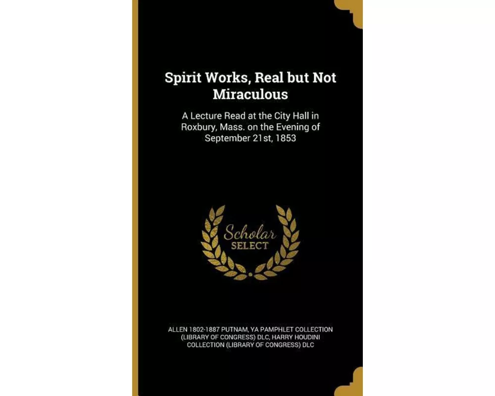 Spirit Works, Real but Not Miraculous: A Lecture Read at the City Hall in Roxbury, Mass. on the Evening of September 21st, 1853