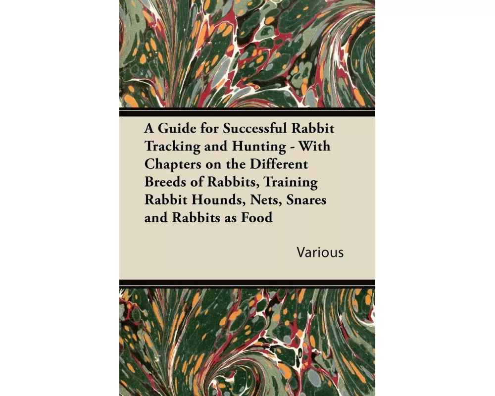 A Guide for Successful Rabbit Tracking and Hunting - With Chapters on the Different Breeds of Rabbits, Training Rabbit Hounds, Nets, Snares and Rabb