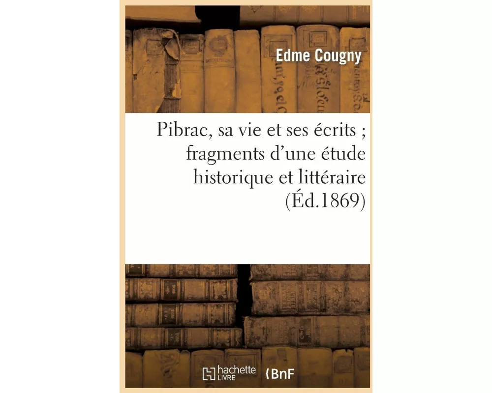 Pibrac, Sa Vie Et Ses Écrits Fragments d'Une Étude Historique Et Littéraire