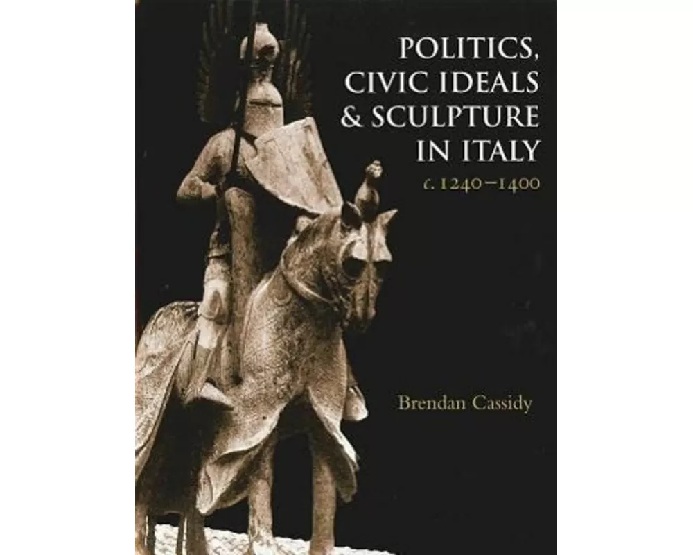 Politics, Civic Ideals and Sculpture in Italy, c.1240-1400