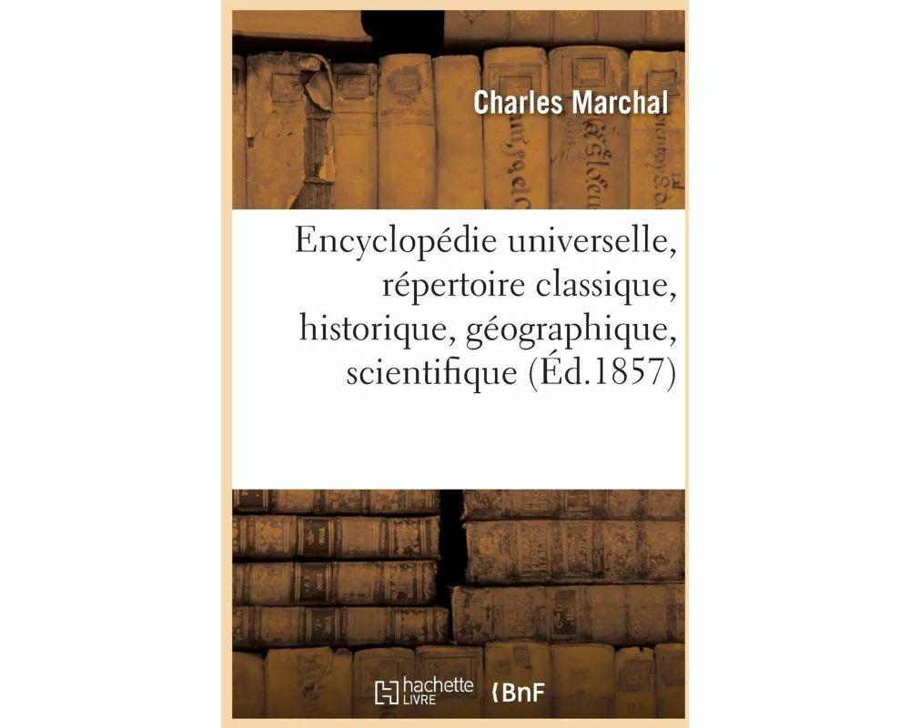 Encyclopédie Universelle, Répertoire Classique, Historique, Géographique, Scientifique, Artistique