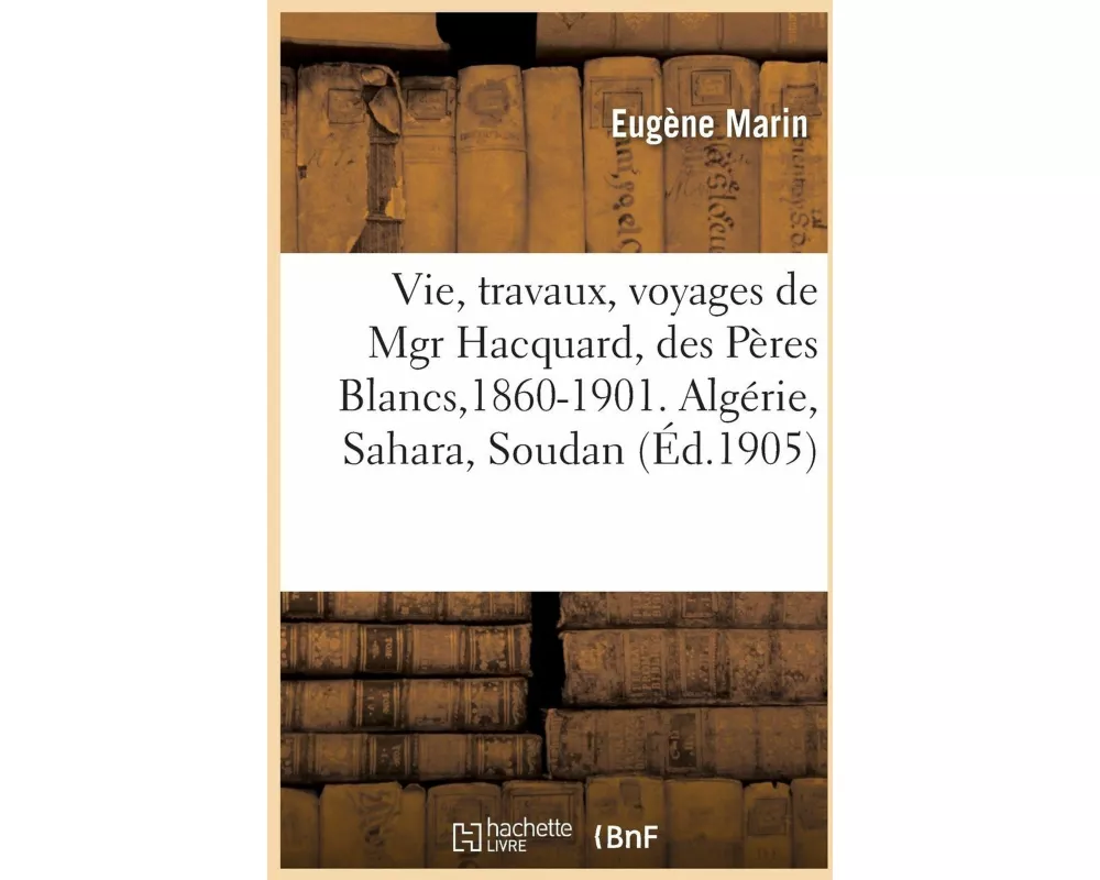 Vie, Travaux, Voyages de Mgr Hacquard, Des Pères Blancs,1860-1901. Algérie, Sahara, Soudan