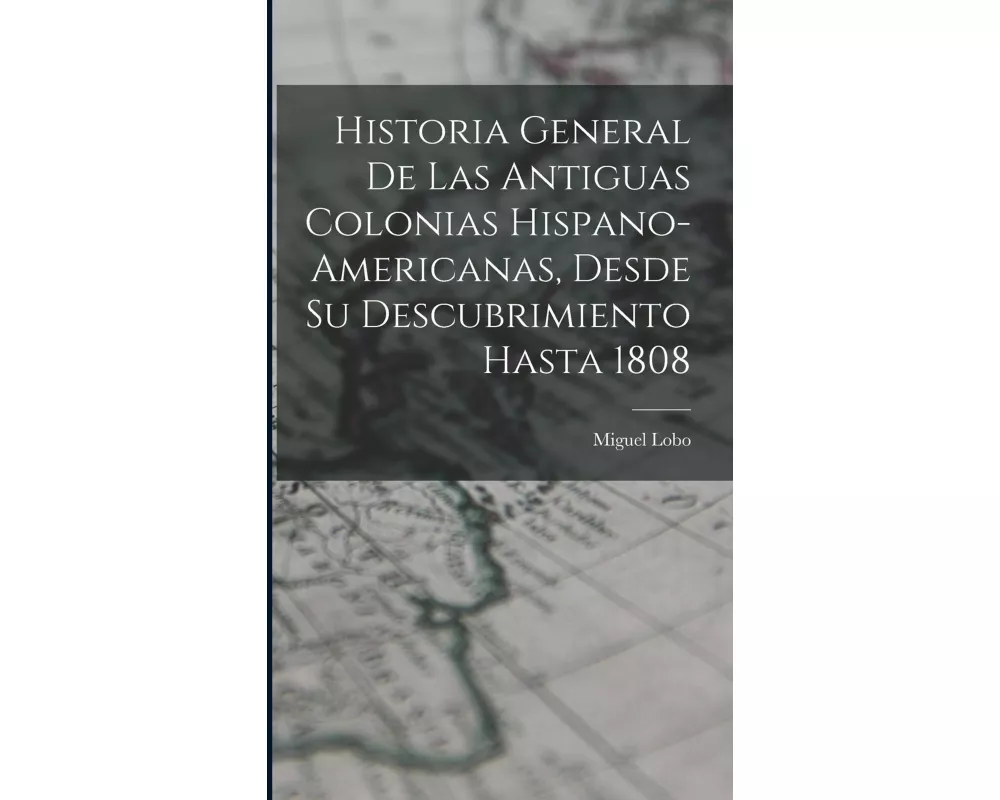 Historia General De Las Antiguas Colonias Hispano-Americanas, Desde Su Descubrimiento Hasta 1808