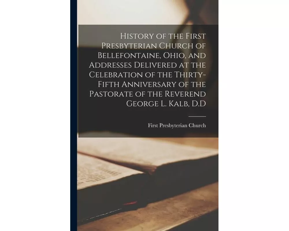 History of the First Presbyterian Church of Bellefontaine, Ohio, and Addresses Delivered at the Celebration of the Thirty-fifth Anniversary of the Pas