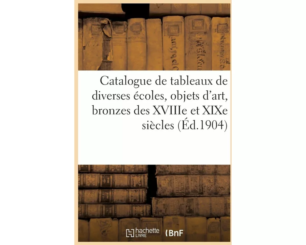 Catalogue de Tableaux Anciens Et Modernes de Diverses Écoles, Objets d'Art