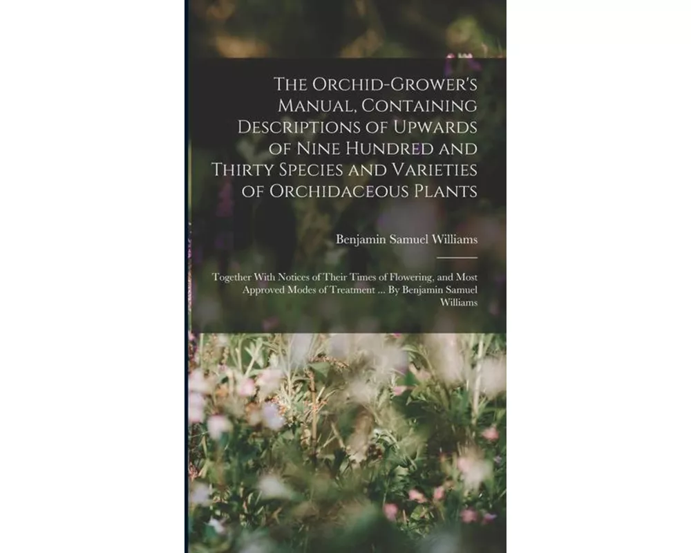 The Orchid-grower's Manual, Containing Descriptions of Upwards of Nine Hundred and Thirty Species and Varieties of Orchidaceous Plants; Together With