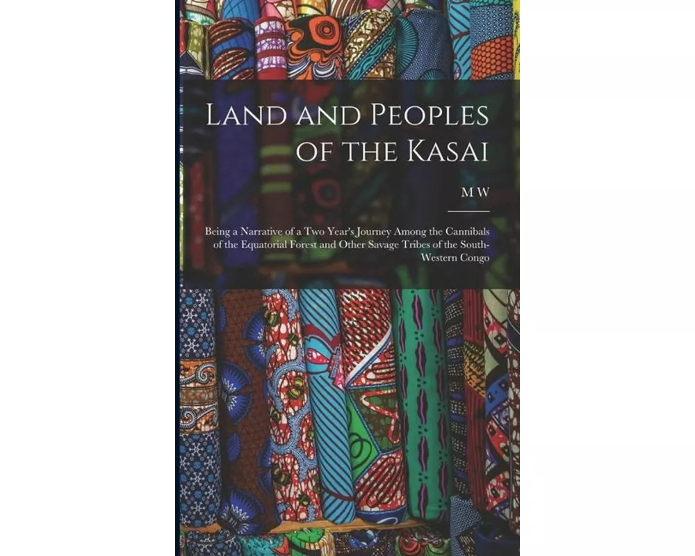 Land and Peoples of the Kasai: Being a Narrative of a two Year's Journey Among the Cannibals of the Equatorial Forest and Other Savage Tribes of the