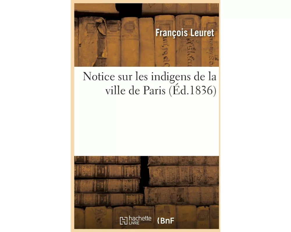 Notice Sur Les Indigens de la Ville de Paris, Suivie d'Un Rapport Sur Les Améliorations