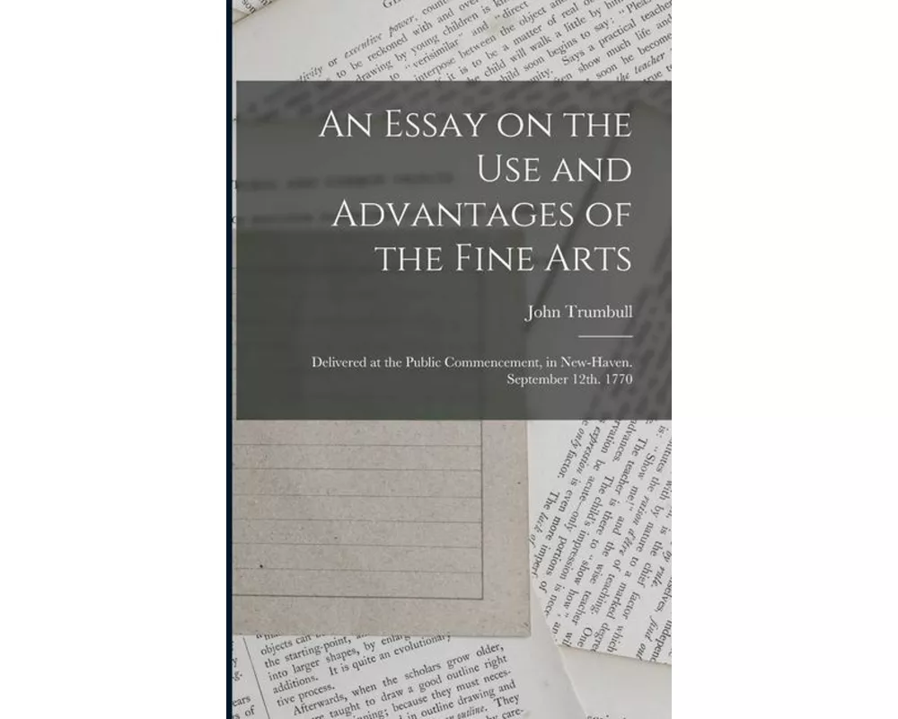 An Essay on the use and Advantages of the Fine Arts: Delivered at the Public Commencement, in New-Haven. September 12th. 1770