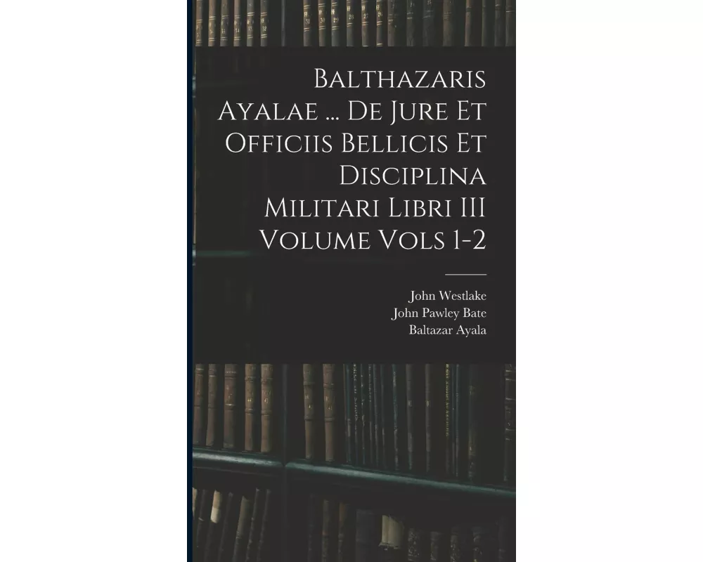 Balthazaris Ayalae ... De Jure et Officiis Bellicis et Disciplina Militari Libri III Volume Vols 1-2