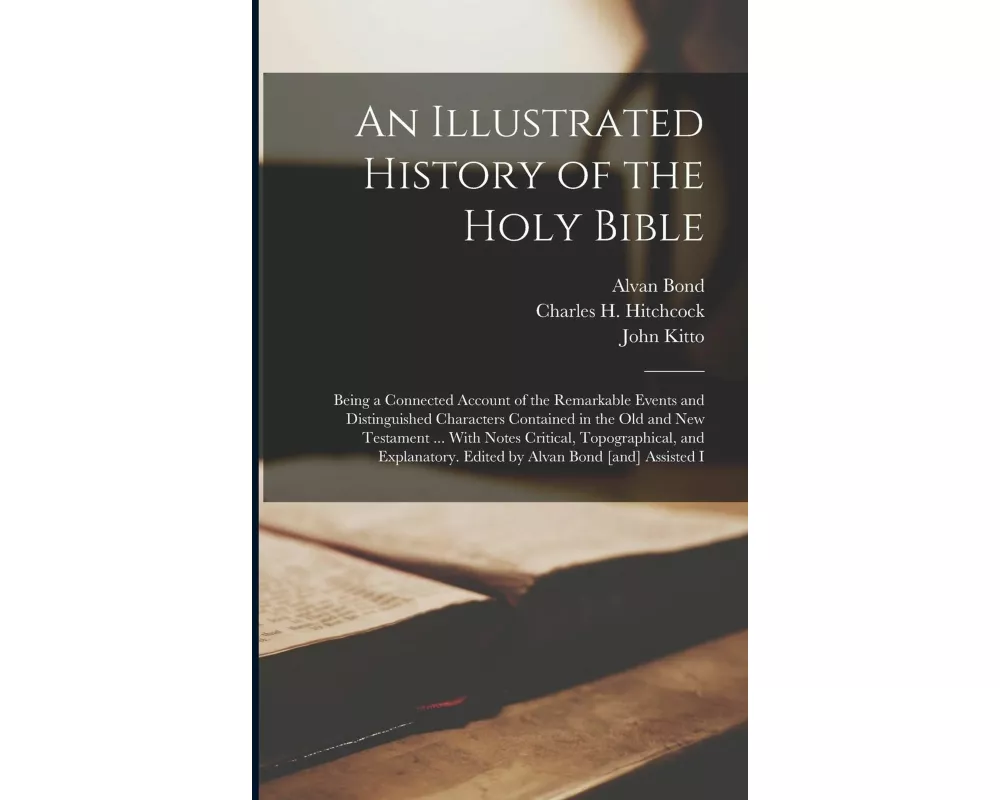 An Illustrated History of the Holy Bible: Being a Connected Account of the Remarkable Events and Distinguished Characters Contained in the Old and New