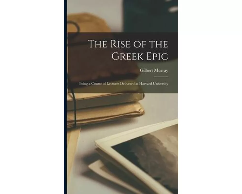 The Rise of the Greek Epic [microform]; Being a Course of Lectures Delivered at Harvard University