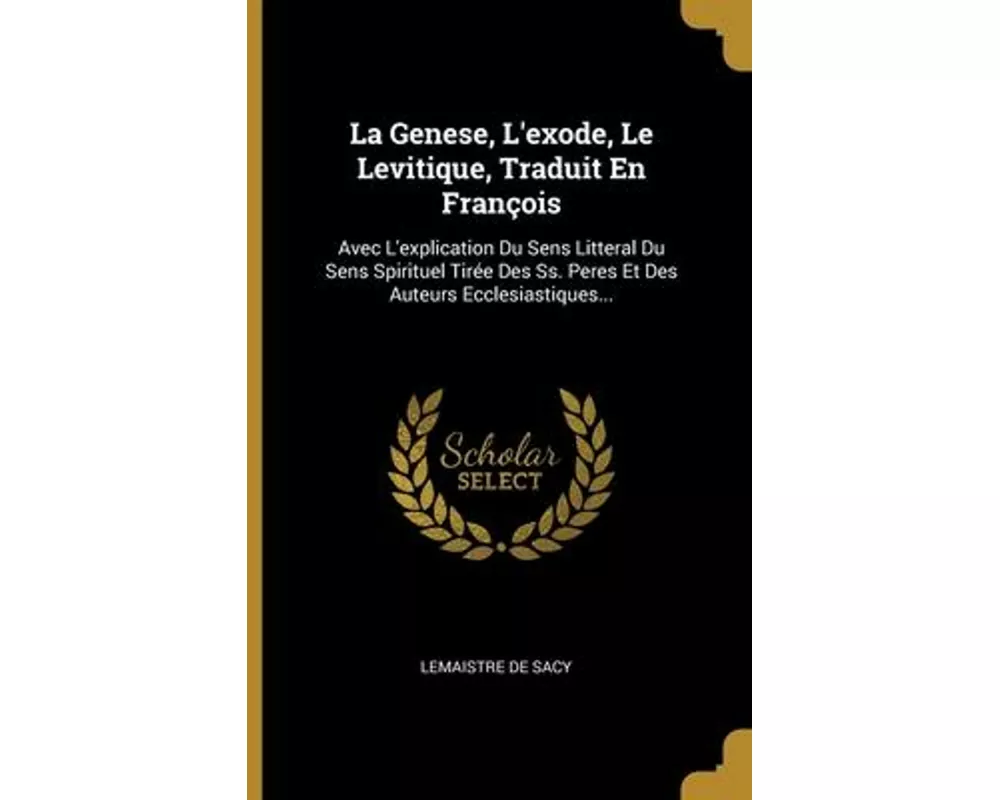 La Genese, L'exode, Le Levitique, Traduit En François: Avec L'explication Du Sens Litteral Du Sens Spirituel Tirée Des Ss. Peres Et Des Auteurs Eccles