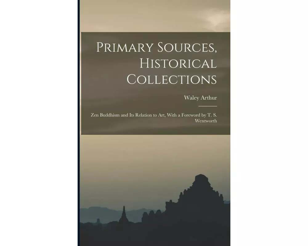 Primary Sources, Historical Collections: Zen Buddhism and its Relation to Art, With a Foreword by T. S. Wentworth