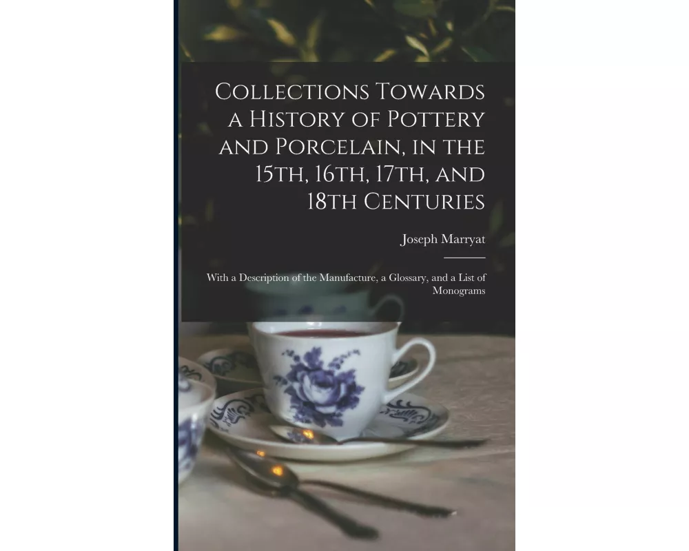 Collections Towards a History of Pottery and Porcelain, in the 15th, 16th, 17th, and 18th Centuries: With a Description of the Manufacture, a Glossary