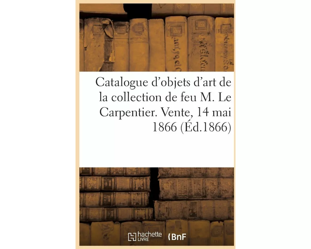 Catalogue d'Objets d'Art Et de Curiosité, Tableaux Anciens de la Collection de Feu M. Le Carpentier