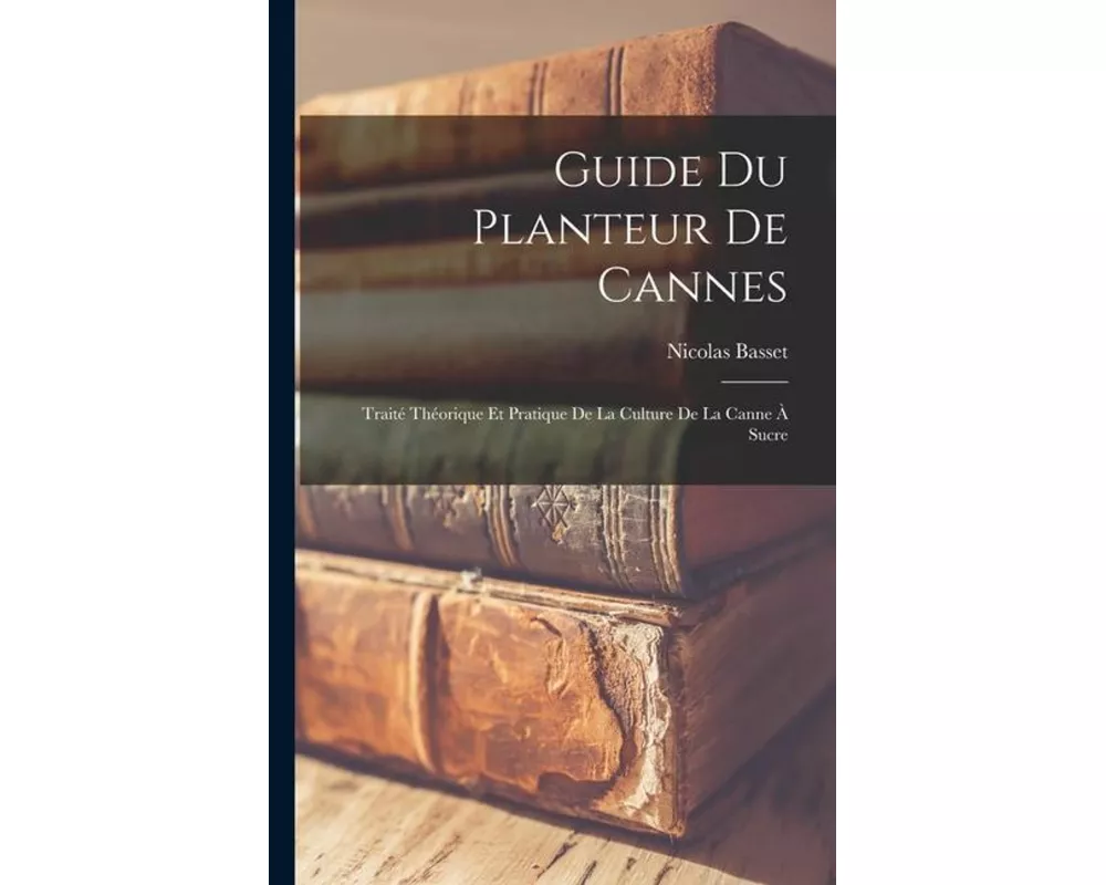 Guide Du Planteur De Cannes: Traité Théorique Et Pratique De La Culture De La Canne À Sucre