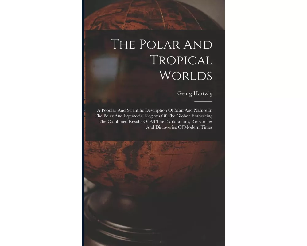 The Polar And Tropical Worlds: A Popular And Scientific Description Of Man And Nature In The Polar And Equatorial Regions Of The Globe: Embracing The